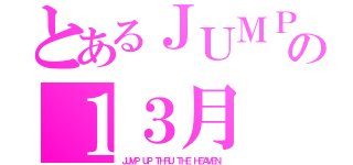 とあるＪＵＭＰの１３月（ＪＵＭＰ ＵＰ ＴＨＲＵ ＴＨＥ ＨＥＡＶＥＮ ）