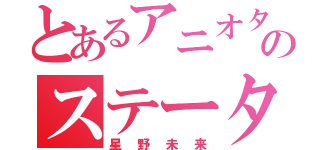 とあるアニオタのステータス（星野未来）