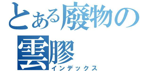 とある廢物の雲膠（インデックス）