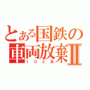 とある国鉄の車両放棄Ⅱ（１０３系）