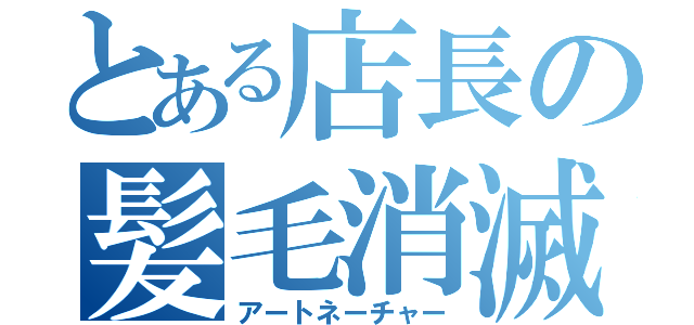 とある店長の髪毛消滅（アートネーチャー）