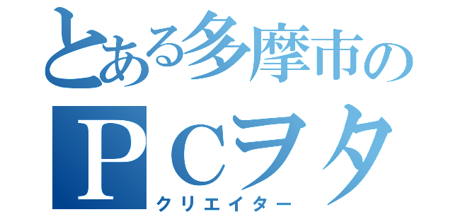 とある多摩市のＰＣヲタ（クリエイター）