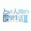 とある人間の絶望生活Ⅱ（人生＼（＾ｏ＾）／オワタ）