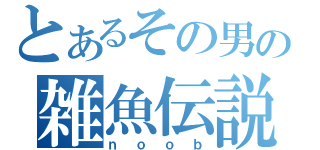 とあるその男の雑魚伝説（ｎｏｏｂ）