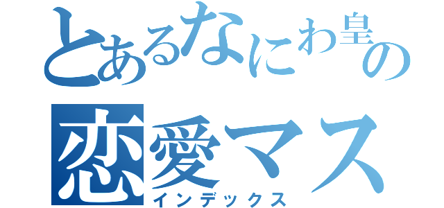 とあるなにわ皇子の恋愛マスター２代目（インデックス）