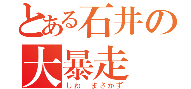 とある石井の大暴走（しね　まさかず）