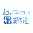 とある高校生の帰還歓迎（おかえり～）