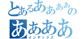 とあるああああああああああああああああのあああああああああああああああ（インデックス）