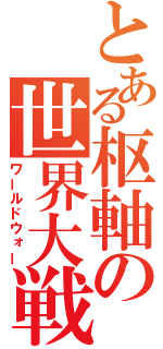 とある枢軸の世界大戦（ワールドウォー）