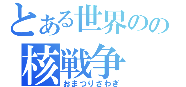 とある世界のの核戦争（おまつりさわぎ）