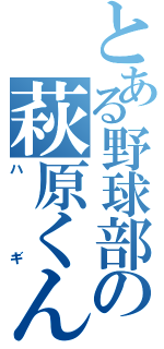 とある野球部の萩原くん（ハギ）