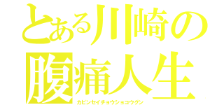 とある川崎の腹痛人生（カビンセイチョウショコウグン）