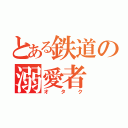 とある鉄道の溺愛者（オタク）