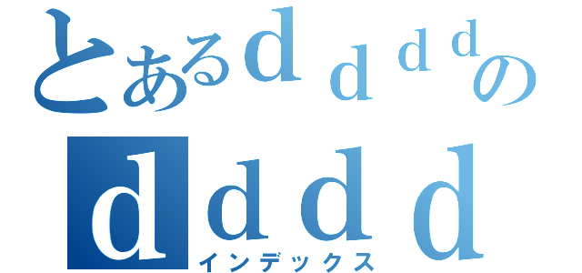 とあるｄｄｄｄｄのｄｄｄｄｄｄ（インデックス）