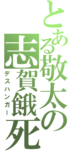 とある敬太の志賀餓死（デスハンガー）