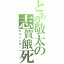 とある敬太の志賀餓死（デスハンガー）