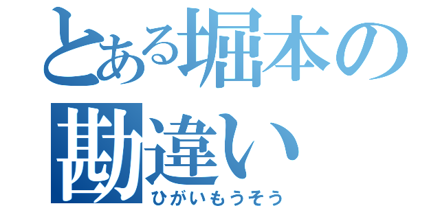 とある堀本の勘違い（ひがいもうそう）