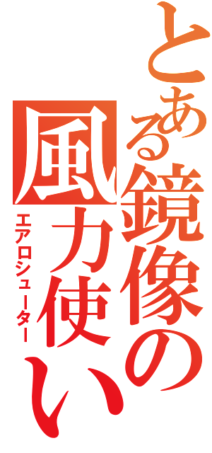 とある鏡像の風力使い（エアロシューター）