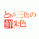 とある三色の鮮朱色（カーマイン）