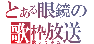 とある眼鏡の歌枠放送（歌ってみた）