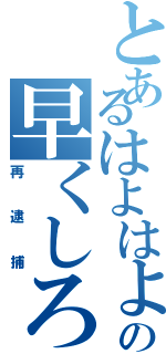 とあるはよはよの早くしろ（再逮捕）