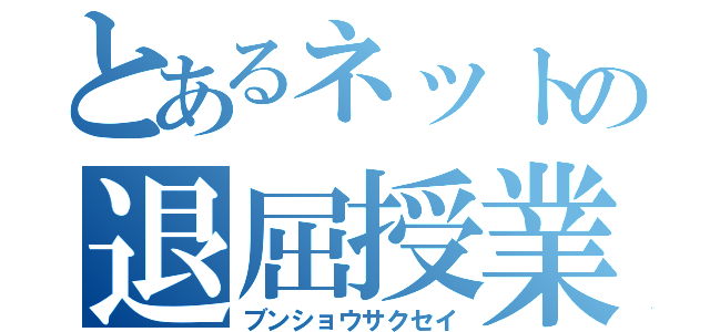 とあるネットの退屈授業（ブンショウサクセイ）