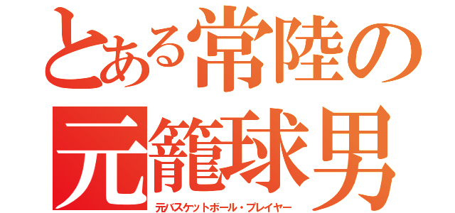 とある常陸の元籠球男（元バスケットボール・プレイヤー）