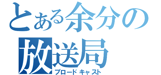 とある余分の放送局（ブロードキャスト）