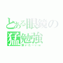 とある眼鏡の猛勉強（頭いたーいｗ）