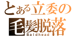 とある立委の毛髪脱落（Ｂａｌｄｈｅａｄ）