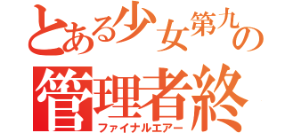 とある少女第九楽章の管理者終幕（ファイナルエアー）