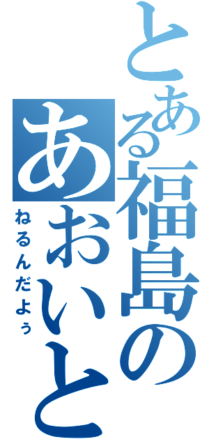 とある福島のあおいとり（ねるんだよぅ）