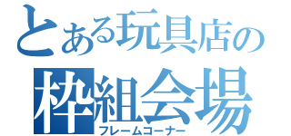 とある玩具店の枠組会場（フレームコーナー）