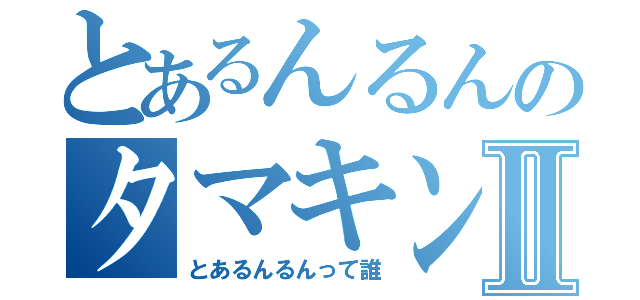 とあるんるんのタマキンⅡ（とあるんるんって誰）