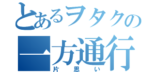 とあるヲタクの一方通行（片思い）