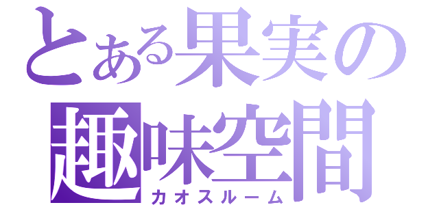 とある果実の趣味空間（カオスルーム）