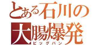 とある石川の大腸爆発（ビッグバン）