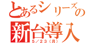 とあるシリーズの新台導入（５／２３（月））