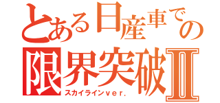 とある日産車での限界突破Ⅱ（スカイラインｖｅｒ．）