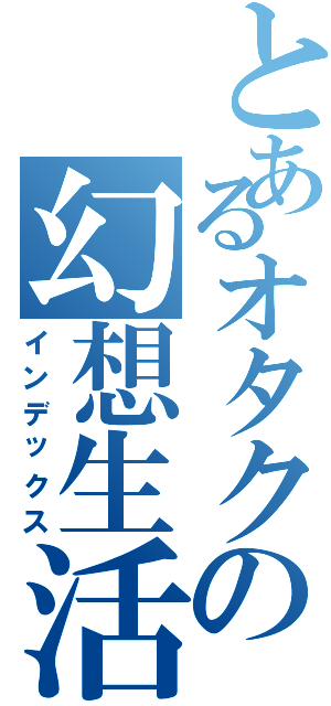 とあるオタクの幻想生活（インデックス）