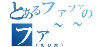 とあるファファファのファ~~~（（のび太））