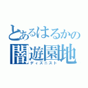 とあるはるかの闇遊園地（ディズニスト）