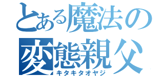 とある魔法の変態親父（キタキタオヤジ）