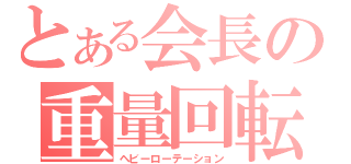 とある会長の重量回転（ヘビーローテーション）