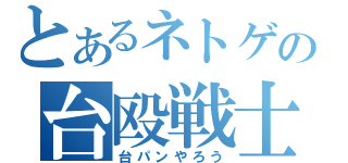 とあるネトゲの台殴戦士（台パンやろう）