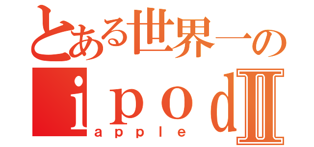 とある世界一のｉｐｏｄⅡ（ａｐｐｌｅ）