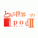 とある世界一のｉｐｏｄⅡ（ａｐｐｌｅ）