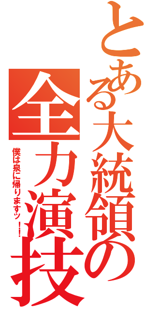 とある大統領の全力演技（僕は泉に帰りますッ！！）