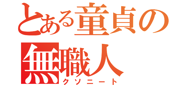 とある童貞の無職人（クソニート）