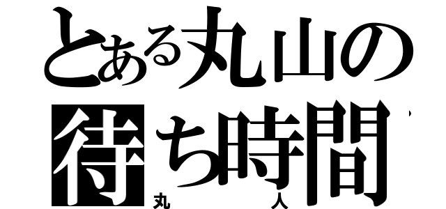 とある丸山の待ち時間（丸人）